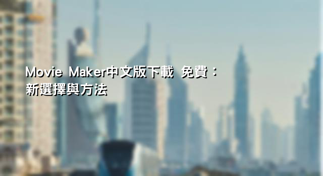 Movie Maker中文版下載 免費：新選擇與方法