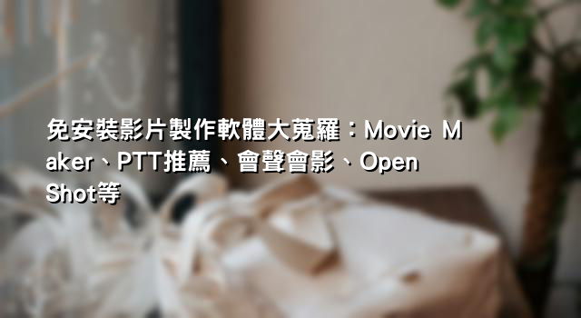 免安裝影片製作軟體大蒐羅：Movie Maker、PTT推薦、會聲會影、OpenShot等