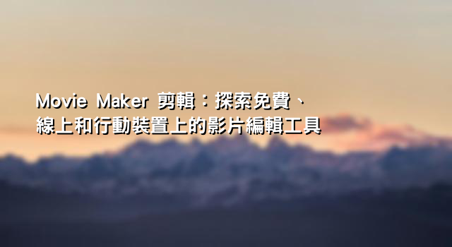 Movie Maker 剪輯：探索免費、線上和行動裝置上的影片編輯工具