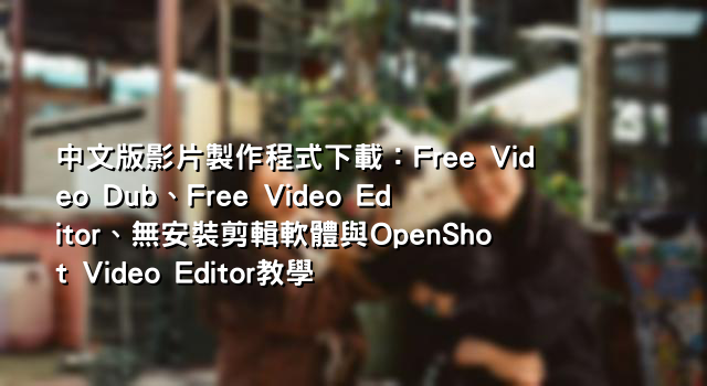 中文版影片製作程式下載：Free Video Dub、Free Video Editor、無安裝剪輯軟體與OpenShot Video Editor教學