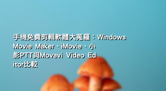 手機免費剪輯軟體大蒐羅：Windows Movie Maker、iMovie、小影PTT與Movavi Video Editor比較