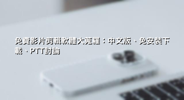 免費影片剪輯軟體大蒐羅：中文版、免安裝下載、PTT討論