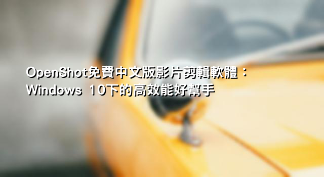 OpenShot免費中文版影片剪輯軟體：Windows 10下的高效能好幫手