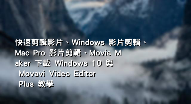 快速剪輯影片、Windows 影片剪輯、Mac Pro 影片剪輯、Movie Maker 下載 Windows 10 與 Movavi Video Editor Plus 教學