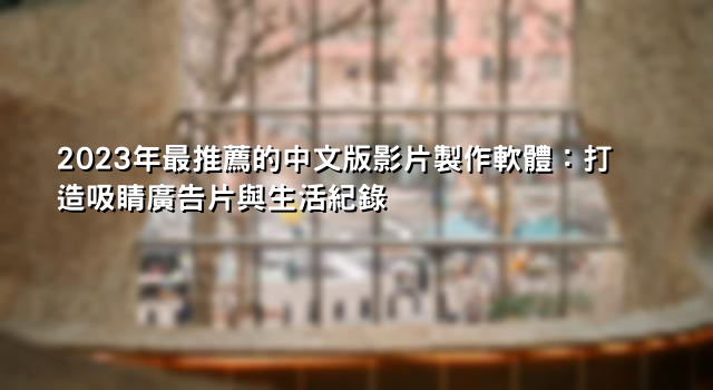 2023年最推薦的中文版影片製作軟體：打造吸睛廣告片與生活紀錄