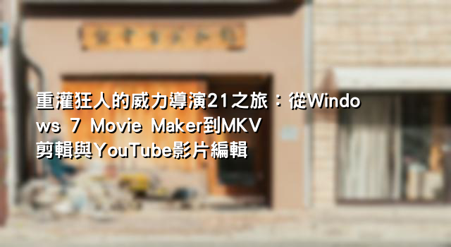 重灌狂人的威力導演21之旅：從Windows 7 Movie Maker到MKV剪輯與YouTube影片編輯