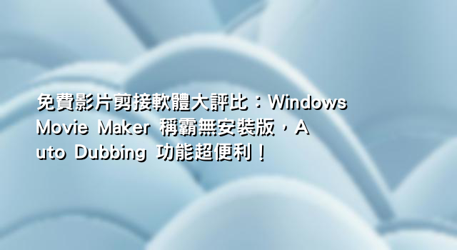 免費影片剪接軟體大評比：Windows Movie Maker 稱霸無安裝版，Auto Dubbing 功能超便利！