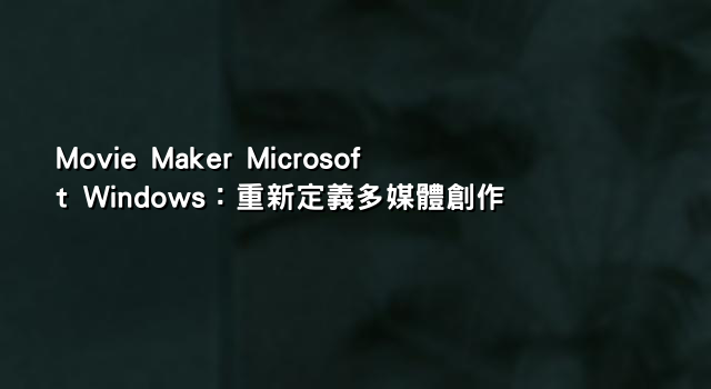 Movie Maker Microsoft Windows：重新定義多媒體創作