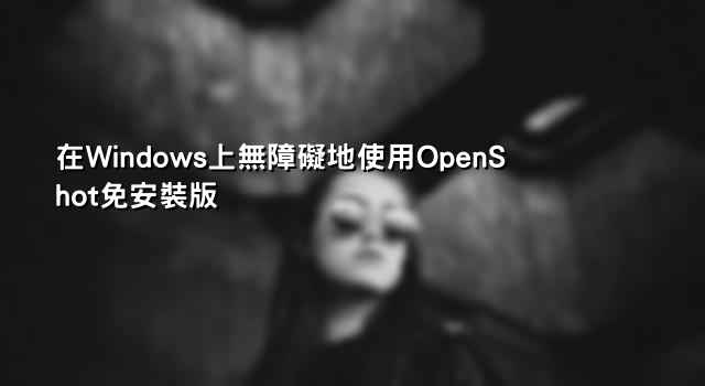 在Windows上無障礙地使用OpenShot免安裝版