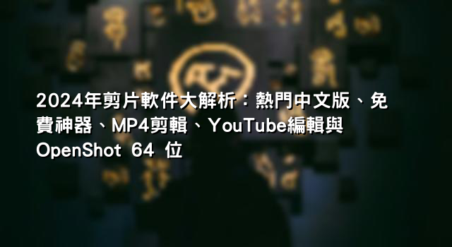 2024年剪片軟件大解析：熱門中文版、免費神器、MP4剪輯、YouTube編輯與OpenShot 64 位