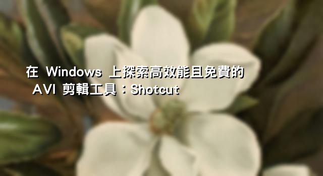 在 Windows 上探索高效能且免費的 AVI 剪輯工具：Shotcut