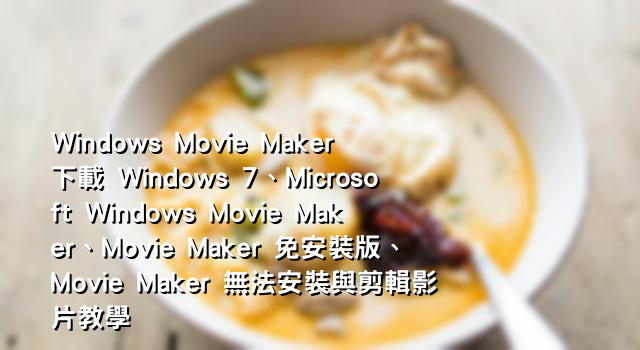 Windows Movie Maker 下載 Windows 7、Microsoft Windows Movie Maker、Movie Maker 免安裝版、Movie Maker 無法安裝與剪輯影片教學