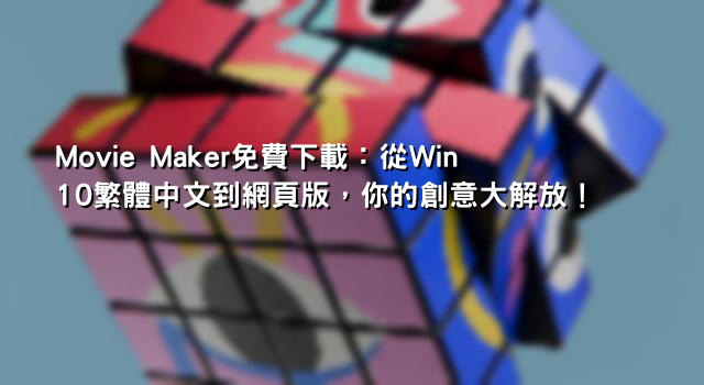 Movie Maker免費下載：從Win10繁體中文到網頁版，你的創意大解放！