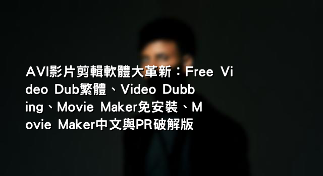 AVI影片剪輯軟體大革新：Free Video Dub繁體、Video Dubbing、Movie Maker免安裝、Movie Maker中文與PR破解版
