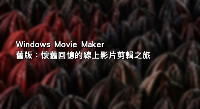 Windows Movie Maker 舊版：懷舊回憶的線上影片剪輯之旅