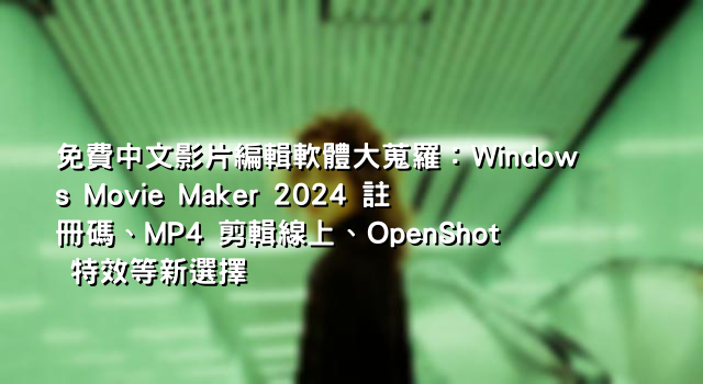 免費中文影片編輯軟體大蒐羅：Windows Movie Maker 2024 註冊碼、MP4 剪輯線上、OpenShot 特效等新選擇