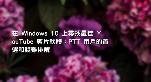 在 Windows 10 上尋找最佳 YouTube 剪片軟體：PTT 用戶的首選和疑難排解