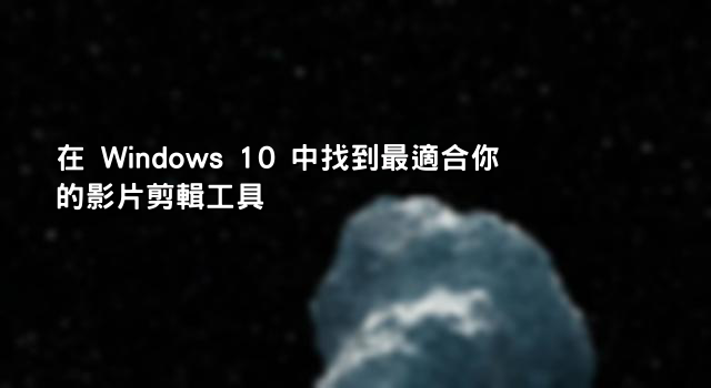 在 Windows 10 中找到最適合你的影片剪輯工具