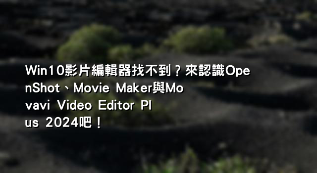 Win10影片編輯器找不到？來認識OpenShot、Movie Maker與Movavi Video Editor Plus 2024吧！
