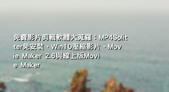 免費影片剪輯軟體大蒐羅：MP4Splitter免安裝、Win10壓縮影片、Movie Maker 2.6與線上版Movie Maker