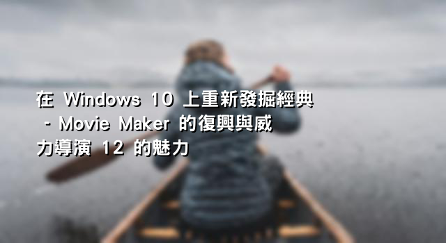 在 Windows 10 上重新發掘經典 - Movie Maker 的復興與威力導演 12 的魅力