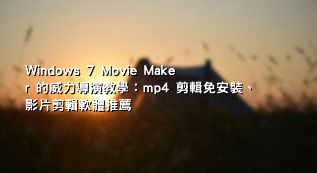 Windows 7 Movie Maker 的威力導演教學：mp4 剪輯免安裝、影片剪輯軟體推薦
