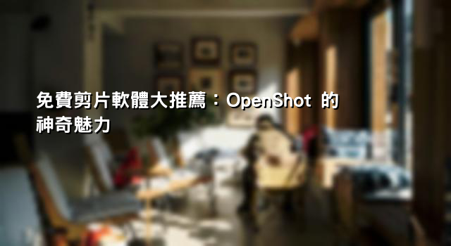免費剪片軟體大推薦：OpenShot 的神奇魅力