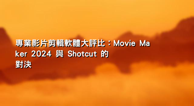 專業影片剪輯軟體大評比：Movie Maker 2024 與 Shotcut 的對決