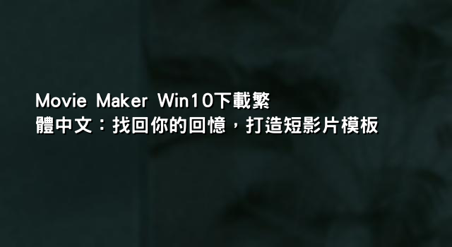 Movie Maker Win10下載繁體中文：找回你的回憶，打造短影片模板