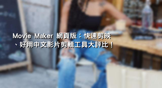 Movie Maker 網頁版：快速剪映、好用中文影片剪輯工具大評比！
