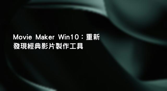 Movie Maker Win10：重新發現經典影片製作工具