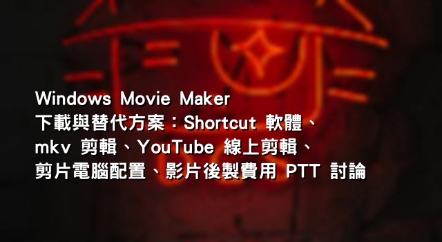 Windows Movie Maker 下載與替代方案：Shortcut 軟體、mkv 剪輯、YouTube 線上剪輯、剪片電腦配置、影片後製費用 PTT 討論