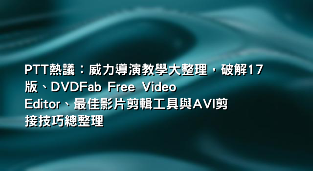 PTT熱議：威力導演教學大整理，破解17版、DVDFab Free Video Editor、最佳影片剪輯工具與AVI剪接技巧總整理