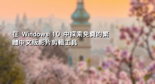 在 Windows 10 中探索免費的繁體中文版影片剪輯工具