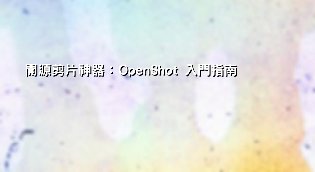 開源剪片神器：OpenShot 入門指南