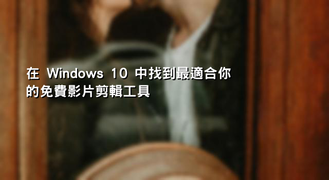 在 Windows 10 中找到最適合你的免費影片剪輯工具
