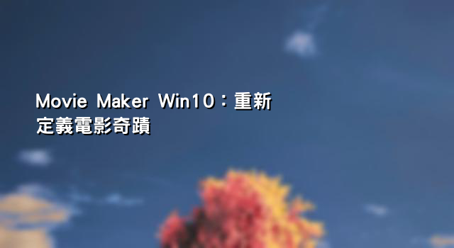 Movie Maker Win10：重新定義電影奇蹟