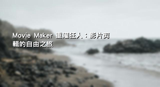 Movie Maker 重灌狂人：影片剪輯的自由之旅