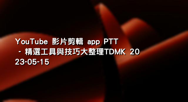YouTube 影片剪輯 app PTT - 精選工具與技巧大整理TDMK 2023-05-15