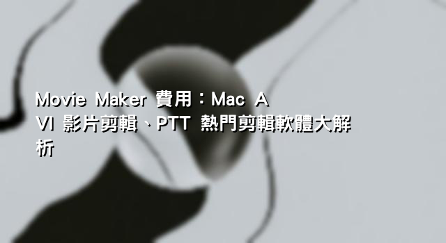 Movie Maker 費用：Mac AVI 影片剪輯、PTT 熱門剪輯軟體大解析