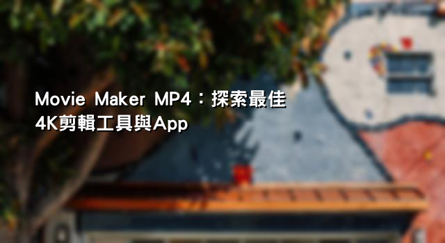 Movie Maker MP4：探索最佳4K剪輯工具與App
