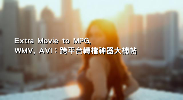 Extra Movie to MPG, WMV, AVI：跨平台轉檔神器大補帖