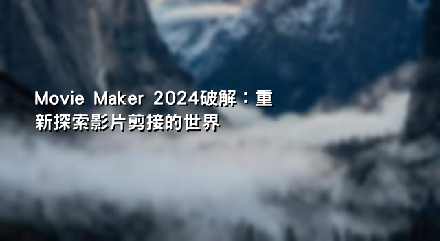 Movie Maker 2024破解：重新探索影片剪接的世界