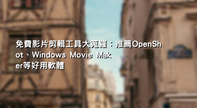 免費影片剪輯工具大蒐羅：推薦OpenShot、Windows Movie Maker等好用軟體