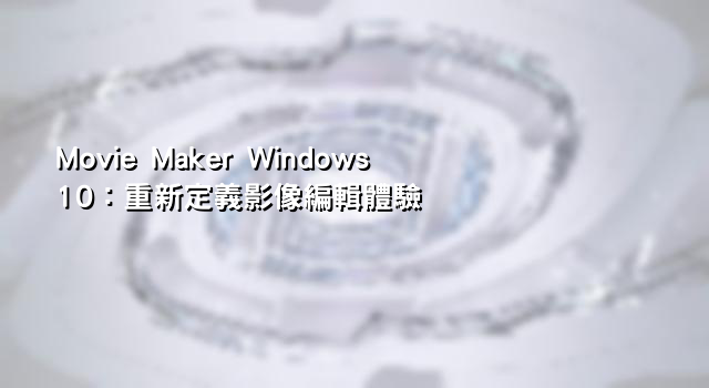 Movie Maker Windows 10：重新定義影像編輯體驗