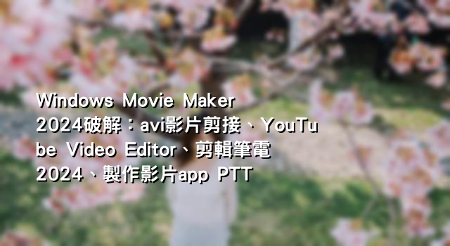 Windows Movie Maker 2024破解：avi影片剪接、YouTube Video Editor、剪輯筆電2024、製作影片app PTT