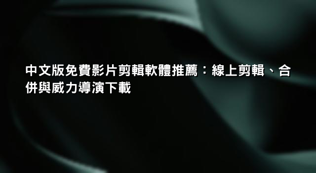 中文版免費影片剪輯軟體推薦：線上剪輯、合併與威力導演下載