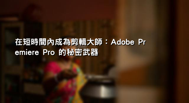 在短時間內成為剪輯大師：Adobe Premiere Pro 的秘密武器