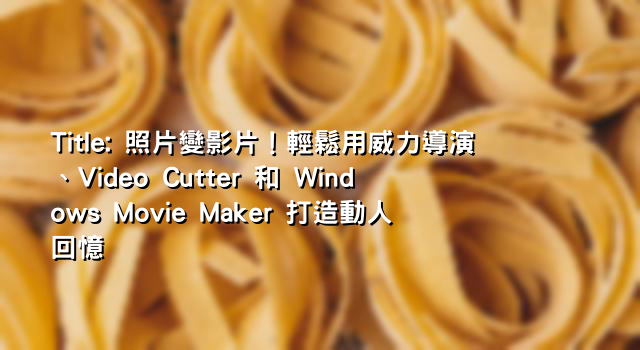 Title: 照片變影片！輕鬆用威力導演、Video Cutter 和 Windows Movie Maker 打造動人回憶