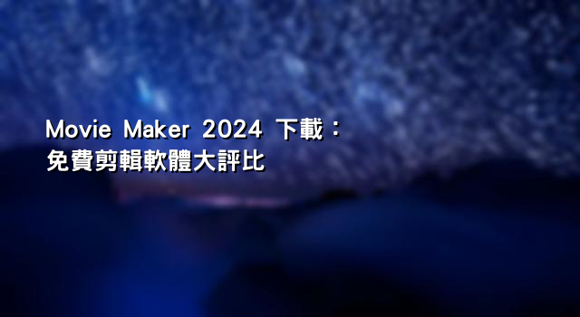 Movie Maker 2024 下載：免費剪輯軟體大評比